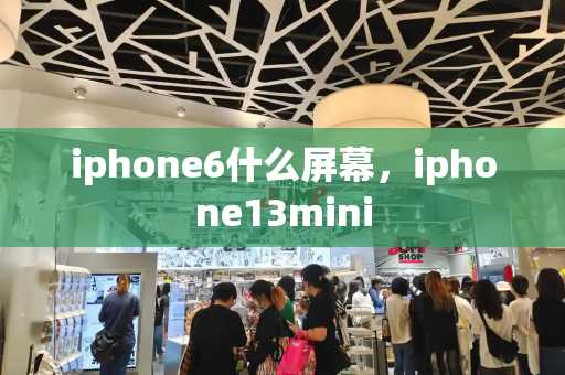 iphone6什么屏幕，iphone13mini-第1张图片-星选测评