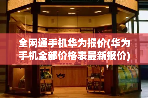 全网通手机华为报价(华为手机全部价格表最新报价)