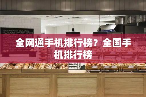 全网通手机排行榜？全国手机排行榜-第1张图片-星选测评
