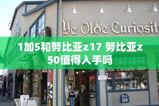 1加5和努比亚z17 努比亚z50值得入手吗