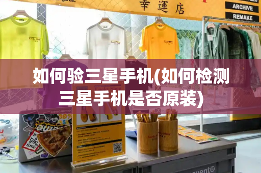 如何验三星手机(如何检测三星手机是否原装)