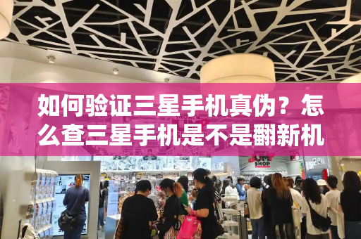 如何验证三星手机真伪？怎么查三星手机是不是翻新机