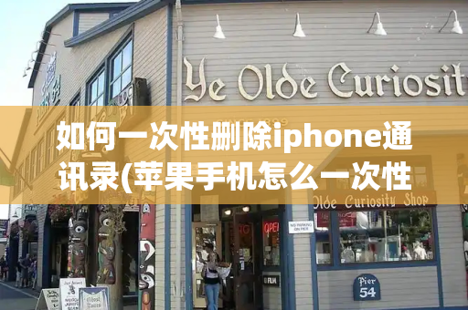 如何一次性删除iphone通讯录(苹果手机怎么一次性删除通讯录)