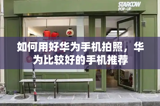 如何用好华为手机拍照，华为比较好的手机推荐-第1张图片-星选测评