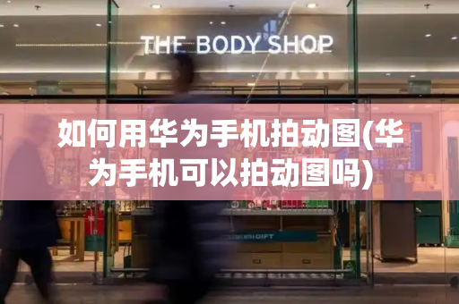 如何用华为手机拍动图(华为手机可以拍动图吗)-第1张图片-星选测评