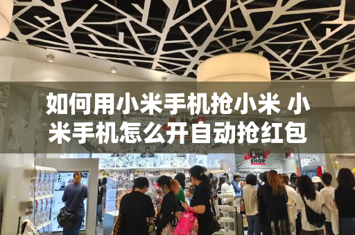 如何用小米手机抢小米 小米手机怎么开自动抢红包-第1张图片-星选测评