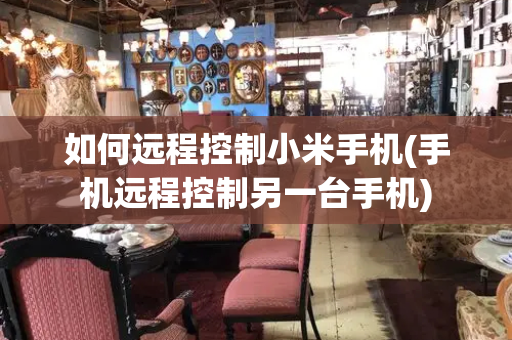 如何远程控制小米手机(手机远程控制另一台手机)