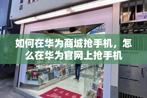 如何在华为商城抢手机，怎么在华为官网上抢手机-第1张图片-星选测评