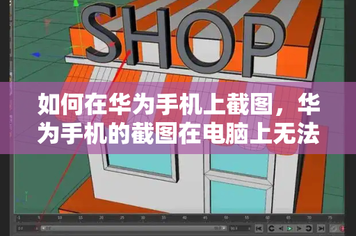 如何在华为手机上截图，华为手机的截图在电脑上无法预览