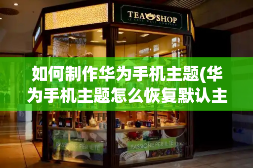如何制作华为手机主题(华为手机主题怎么恢复默认主题)