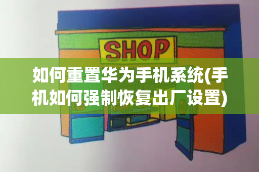 如何重置华为手机系统(手机如何强制恢复出厂设置)