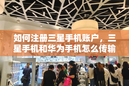 如何注册三星手机账户，三星手机和华为手机怎么传输数据