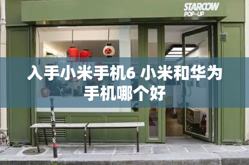 入手小米手机6 小米和华为手机哪个好
