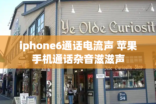 iphone6通话电流声 苹果手机通话杂音滋滋声
