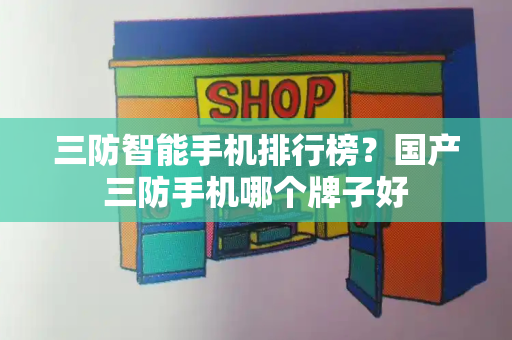 三防智能手机排行榜？国产三防手机哪个牌子好
