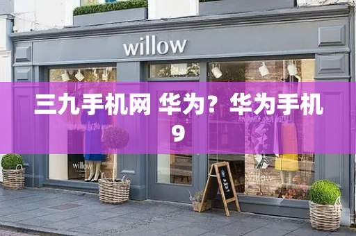 三九手机网 华为？华为手机9