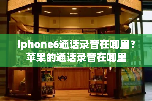iphone6通话录音在哪里？苹果的通话录音在哪里