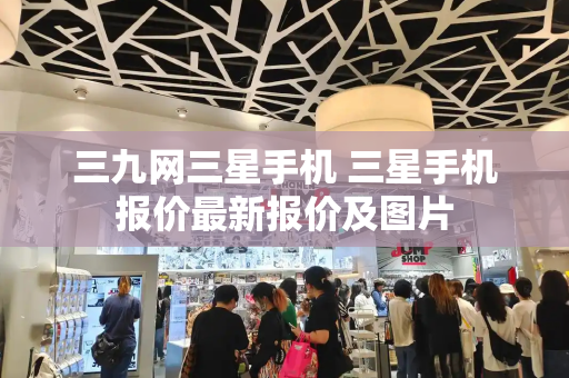三九网三星手机 三星手机报价最新报价及图片