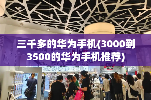 三千多的华为手机(3000到3500的华为手机推荐)