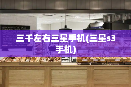 三千左右三星手机(三星s3手机)-第1张图片-星选测评