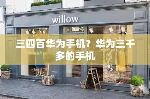 三四百华为手机？华为三千多的手机-第1张图片-星选测评