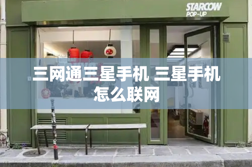 三网通三星手机 三星手机怎么联网-第1张图片-星选测评