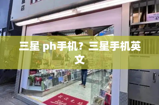 三星 ph手机？三星手机英文-第1张图片-星选测评