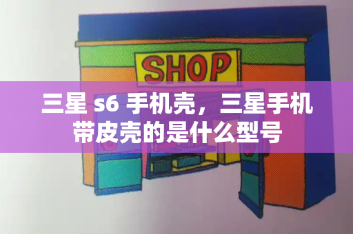 三星 s6 手机壳，三星手机带皮壳的是什么型号-第1张图片-星选测评
