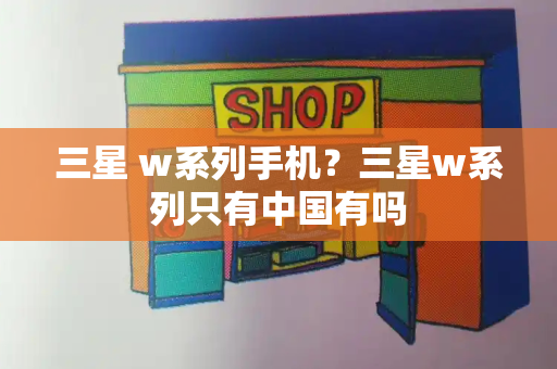 三星 w系列手机？三星w系列只有中国有吗-第1张图片-星选测评