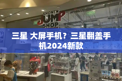 三星 大屏手机？三星翻盖手机2024新款-第1张图片-星选测评