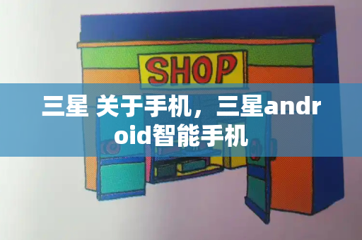 三星 关于手机，三星android智能手机-第1张图片-星选测评