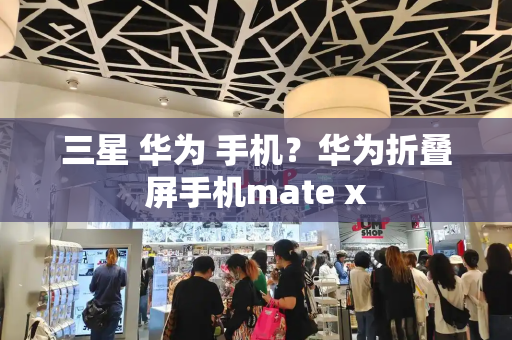 三星 华为 手机？华为折叠屏手机mate x