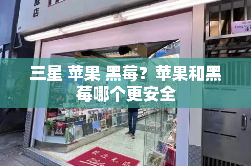 三星 苹果 黑莓？苹果和黑莓哪个更安全