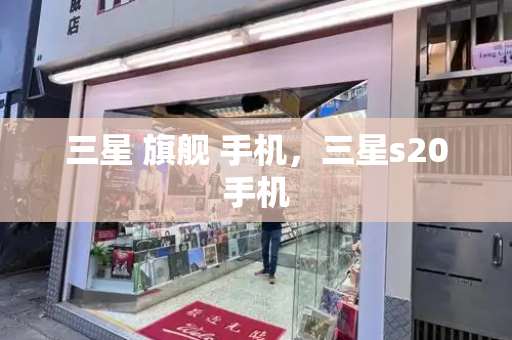 三星 旗舰 手机，三星s20手机