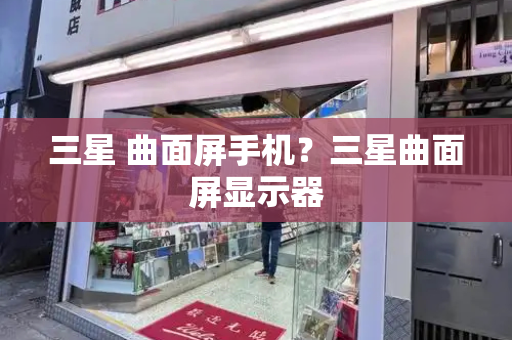 三星 曲面屏手机？三星曲面屏显示器