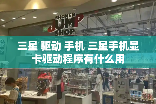 三星 驱动 手机 三星手机显卡驱动程序有什么用