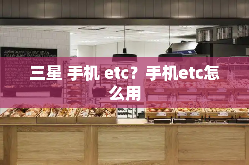 三星 手机 etc？手机etc怎么用-第1张图片-星选测评