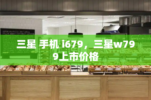 三星 手机 i679，三星w799上市价格