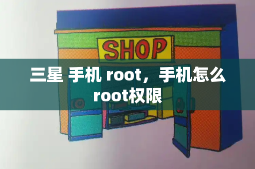 三星 手机 root，手机怎么root权限