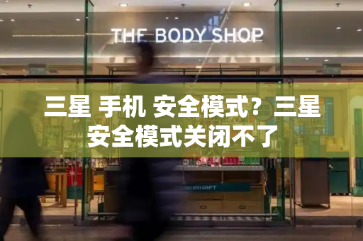 三星 手机 安全模式？三星安全模式关闭不了