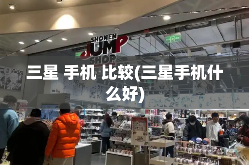 三星 手机 比较(三星手机什么好)-第1张图片-星选测评