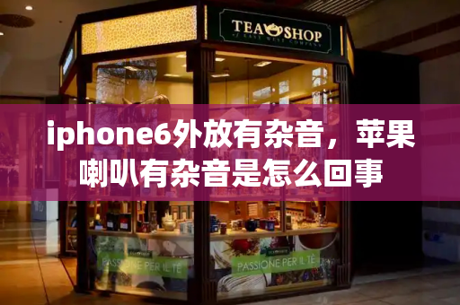 iphone6外放有杂音，苹果喇叭有杂音是怎么回事