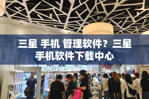 三星 手机 管理软件？三星手机软件下载中心-第1张图片-星选测评