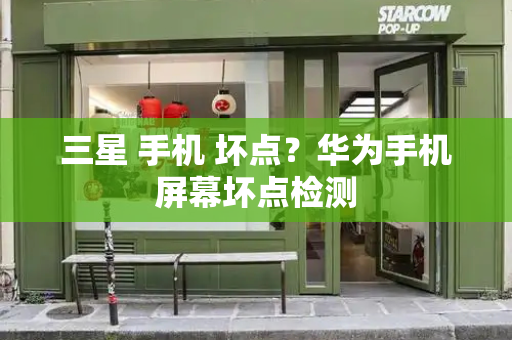 三星 手机 坏点？华为手机屏幕坏点检测-第1张图片-星选测评