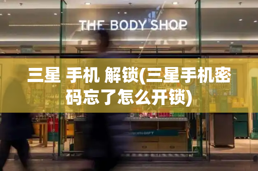 三星 手机 解锁(三星手机密码忘了怎么开锁)-第1张图片-星选测评