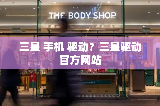 三星 手机 驱动？三星驱动官方网站-第1张图片-星选测评