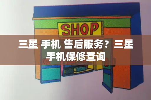 三星 手机 售后服务？三星手机保修查询