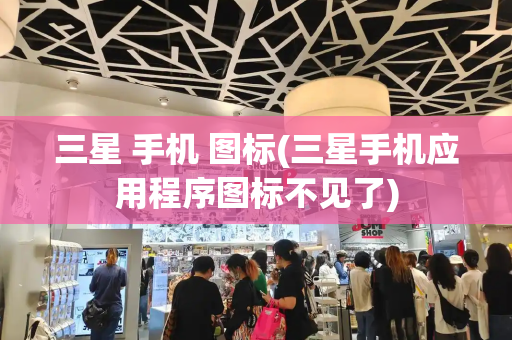 三星 手机 图标(三星手机应用程序图标不见了)