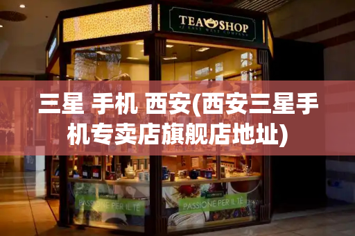 三星 手机 西安(西安三星手机专卖店旗舰店地址)