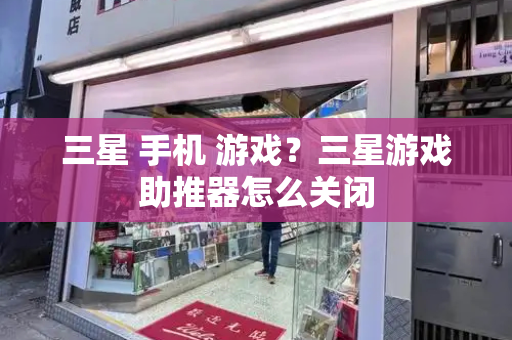 三星 手机 游戏？三星游戏助推器怎么关闭